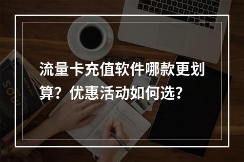 流量卡充值软件哪款更划算？优惠活动如何选？