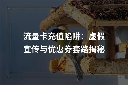 流量卡充值陷阱：虚假宣传与优惠券套路揭秘