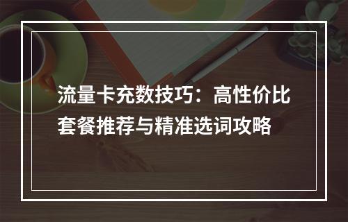 流量卡充数技巧：高性价比套餐推荐与精准选词攻略
