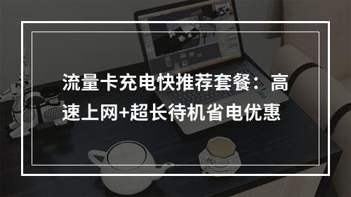 流量卡充电快推荐套餐：高速上网+超长待机省电优惠