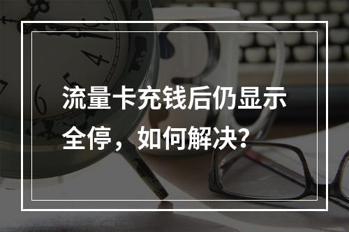 流量卡充钱后仍显示全停，如何解决？