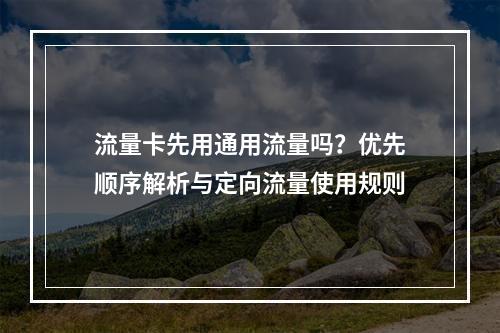 流量卡先用通用流量吗？优先顺序解析与定向流量使用规则