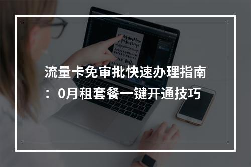 流量卡免审批快速办理指南：0月租套餐一键开通技巧