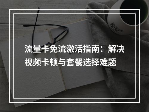 流量卡免流激活指南：解决视频卡顿与套餐选择难题