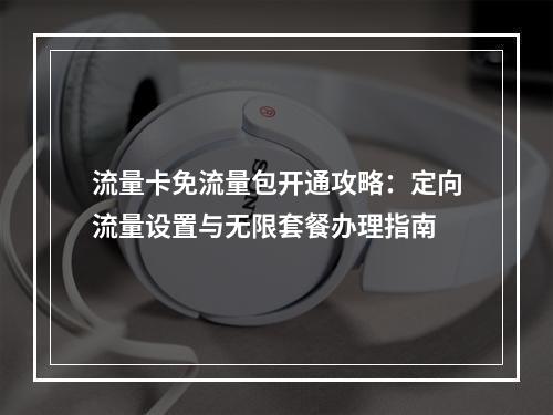 流量卡免流量包开通攻略：定向流量设置与无限套餐办理指南