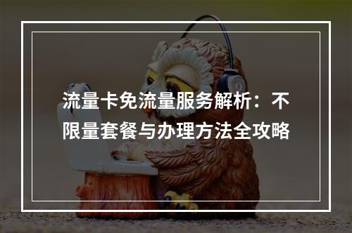 流量卡免流量服务解析：不限量套餐与办理方法全攻略