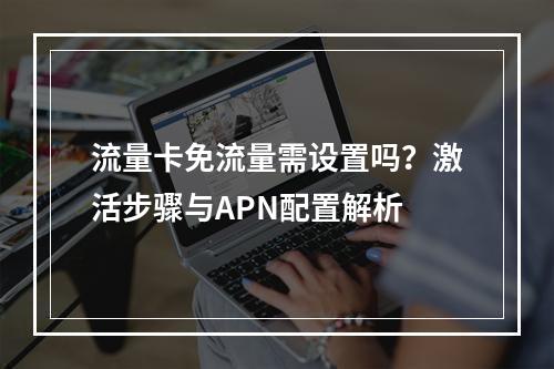流量卡免流量需设置吗？激活步骤与APN配置解析
