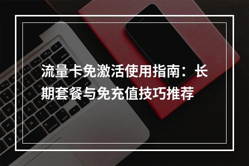 流量卡免激活使用指南：长期套餐与免充值技巧推荐