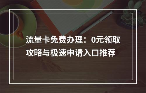 流量卡免费办理：0元领取攻略与极速申请入口推荐