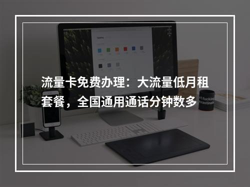 流量卡免费办理：大流量低月租套餐，全国通用通话分钟数多
