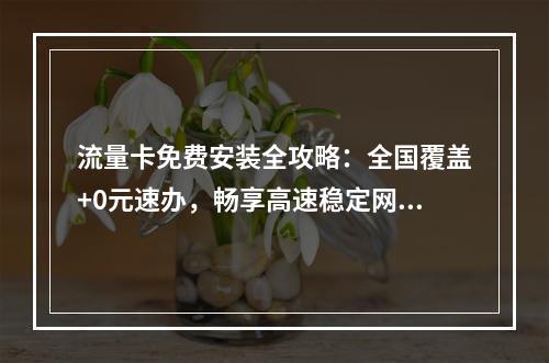 流量卡免费安装全攻略：全国覆盖+0元速办，畅享高速稳定网络