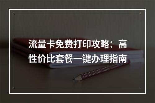 流量卡免费打印攻略：高性价比套餐一键办理指南