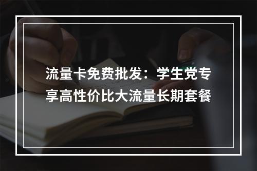 流量卡免费批发：学生党专享高性价比大流量长期套餐