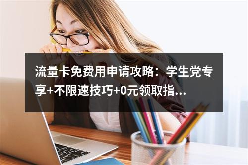 流量卡免费用申请攻略：学生党专享+不限速技巧+0元领取指南