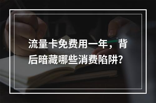 流量卡免费用一年，背后暗藏哪些消费陷阱？
