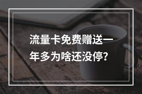 流量卡免费赠送一年多为啥还没停？