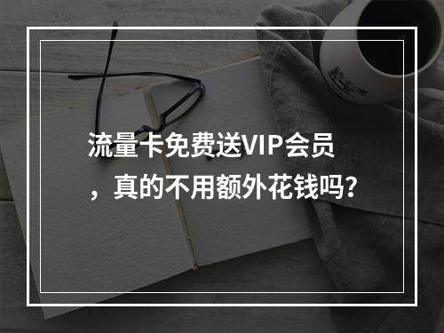 流量卡免费送VIP会员，真的不用额外花钱吗？