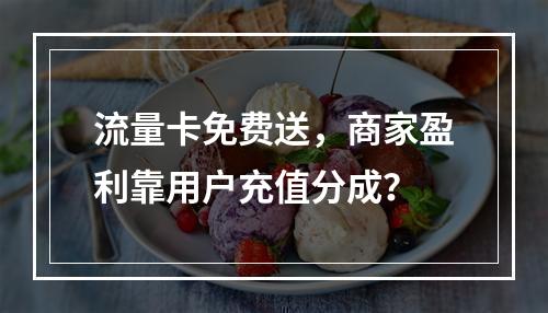 流量卡免费送，商家盈利靠用户充值分成？