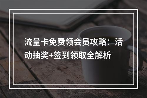 流量卡免费领会员攻略：活动抽奖+签到领取全解析