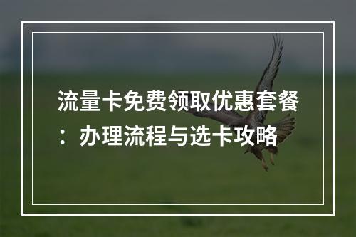 流量卡免费领取优惠套餐：办理流程与选卡攻略