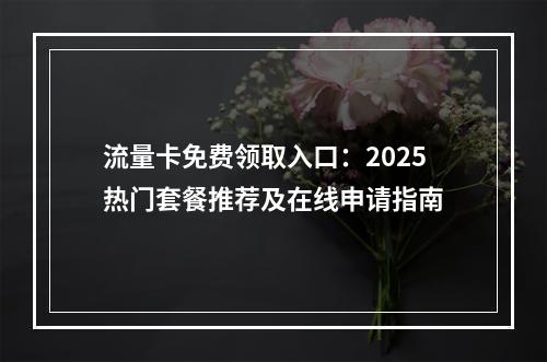 流量卡免费领取入口：2025热门套餐推荐及在线申请指南