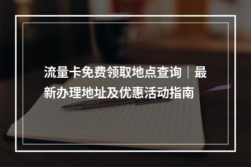流量卡免费领取地点查询｜最新办理地址及优惠活动指南