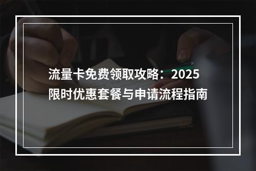 流量卡免费领取攻略：2025限时优惠套餐与申请流程指南
