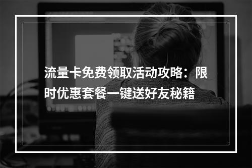 流量卡免费领取活动攻略：限时优惠套餐一键送好友秘籍