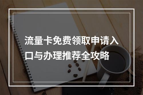 流量卡免费领取申请入口与办理推荐全攻略
