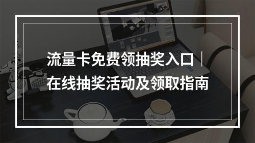 流量卡免费领抽奖入口｜在线抽奖活动及领取指南