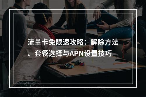 流量卡免限速攻略：解除方法、套餐选择与APN设置技巧