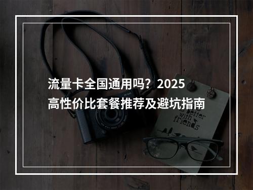 流量卡全国通用吗？2025高性价比套餐推荐及避坑指南