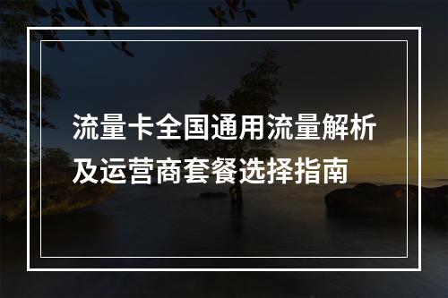 流量卡全国通用流量解析及运营商套餐选择指南