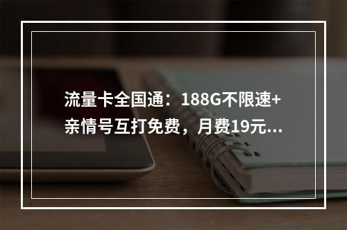 流量卡全国通：188G不限速+亲情号互打免费，月费19元起