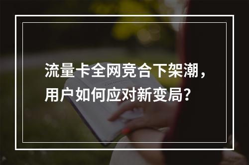流量卡全网竞合下架潮，用户如何应对新变局？