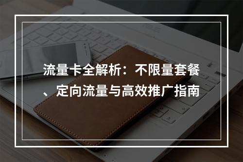 流量卡全解析：不限量套餐、定向流量与高效推广指南