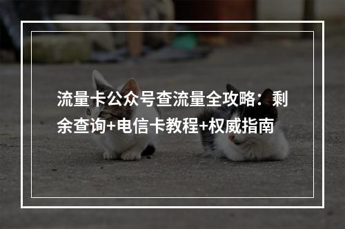 流量卡公众号查流量全攻略：剩余查询+电信卡教程+权威指南