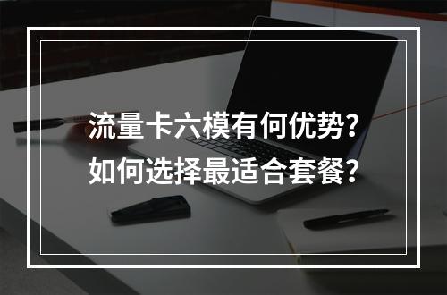 流量卡六模有何优势？如何选择最适合套餐？