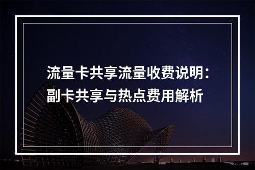 流量卡共享流量收费说明：副卡共享与热点费用解析