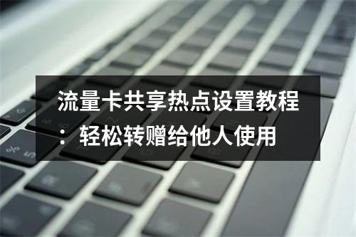 流量卡共享热点设置教程：轻松转赠给他人使用