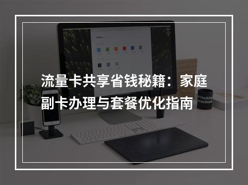 流量卡共享省钱秘籍：家庭副卡办理与套餐优化指南