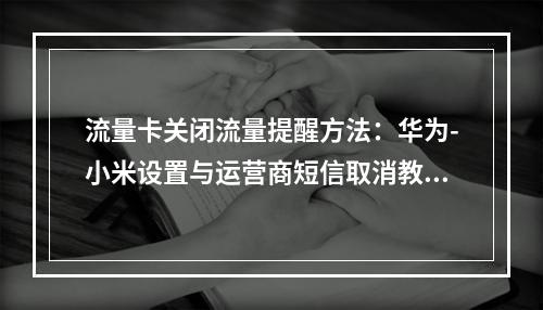 流量卡关闭流量提醒方法：华为-小米设置与运营商短信取消教程