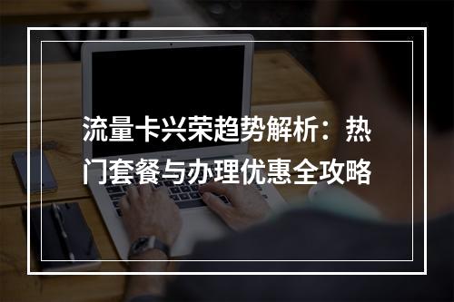 流量卡兴荣趋势解析：热门套餐与办理优惠全攻略