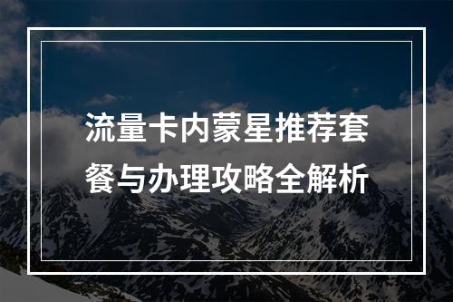 流量卡内蒙星推荐套餐与办理攻略全解析