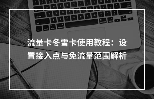 流量卡冬雪卡使用教程：设置接入点与免流量范围解析