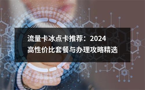 流量卡冰点卡推荐：2024高性价比套餐与办理攻略精选