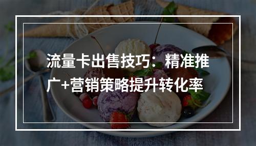 流量卡出售技巧：精准推广+营销策略提升转化率