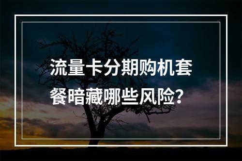 流量卡分期购机套餐暗藏哪些风险？