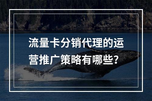 流量卡分销代理的运营推广策略有哪些？