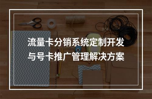 流量卡分销系统定制开发与号卡推广管理解决方案